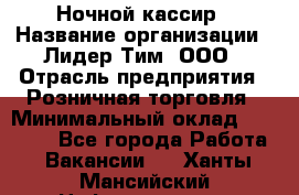 Ночной кассир › Название организации ­ Лидер Тим, ООО › Отрасль предприятия ­ Розничная торговля › Минимальный оклад ­ 25 000 - Все города Работа » Вакансии   . Ханты-Мансийский,Нефтеюганск г.